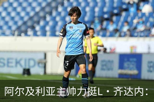 阿尔及利亚主帅力挺L·齐达内：每人都有犯错的权利 对他充满信心